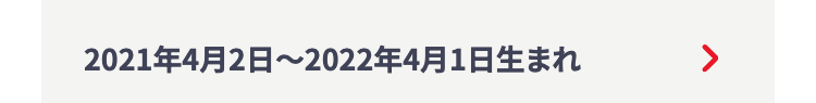 2021年4月2日 ~ 2022年4月1日生まれ
>