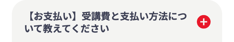 【お支払い】 受講費と支払い方法につ
いて教えてください
+