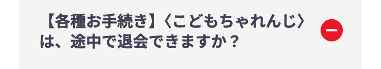【各種お手続き】<こどもちゃれんじ〉
は、途中で退会できますか?