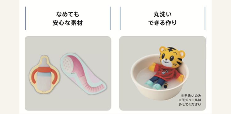 なめても
丸洗い
安心な素材
できる作り
※手洗いのみ
※モジュールは
外してください