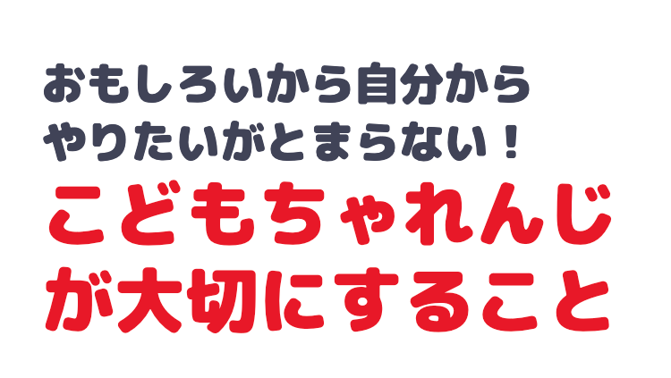 おもしろいから自分から
やりたいがとまらない!
こどもちゃれんじ
が大切にすること