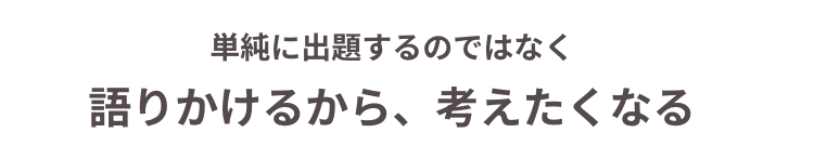 単純に出題するのではなく
語りかけるから、考えたくなる