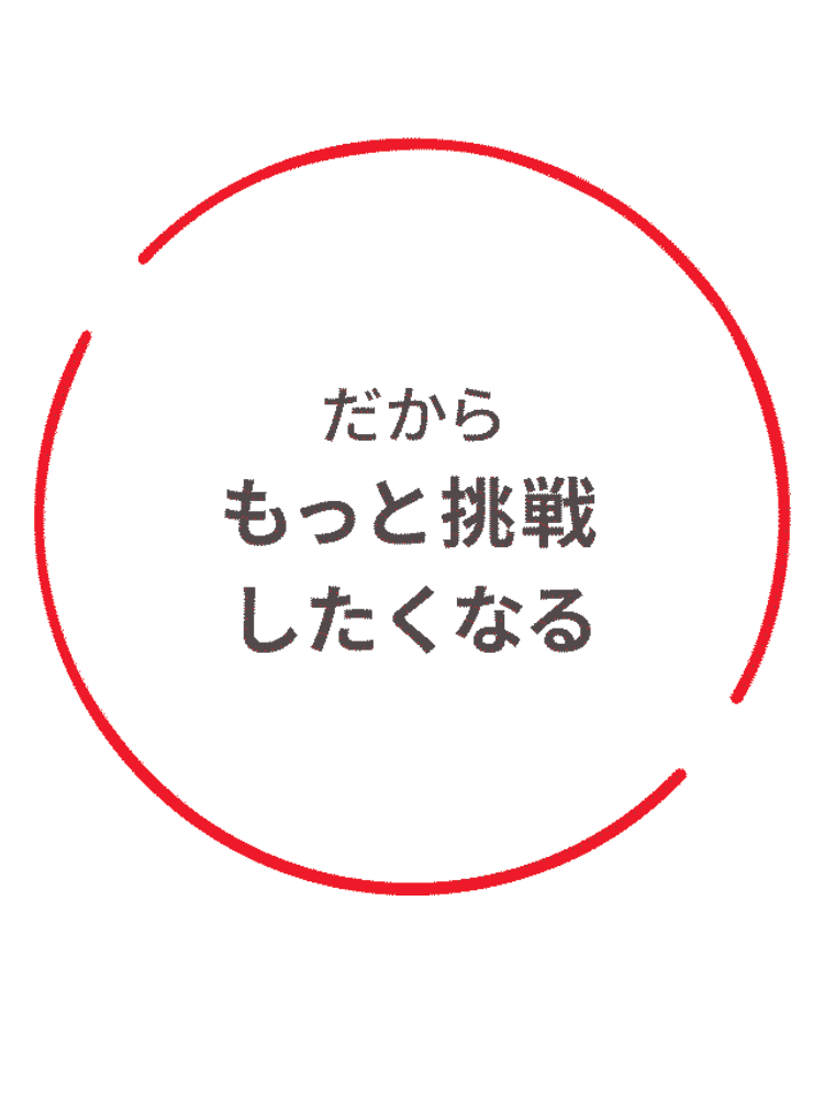 だから
もっと挑戦
したくなる