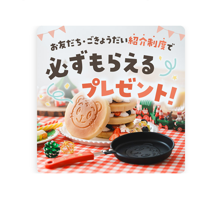 お友だち・ごきょうだい紹介制度で
必ずもらえる
プレゼント!