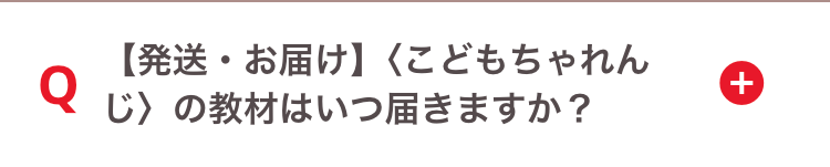 【発送・お届け】 〈こどもちゃれん
+
Q
じ〉の教材はいつ届きますか?