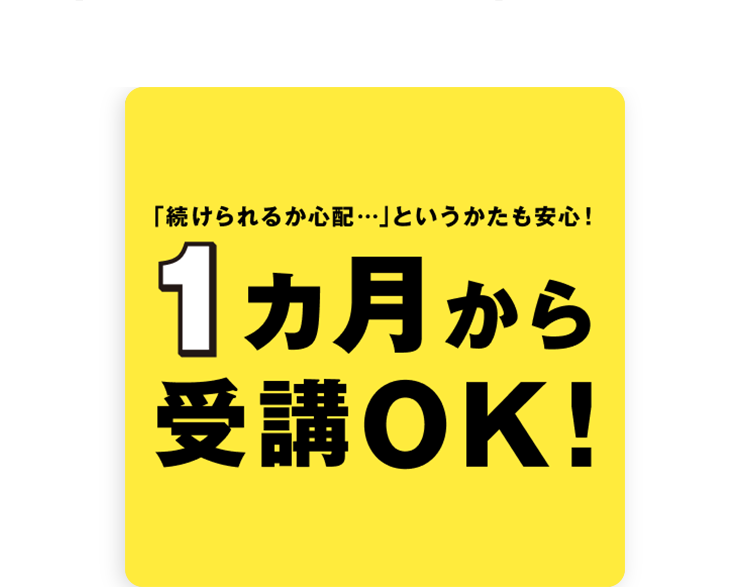 「続けられるか心配･･･」というかたも安心!
1ヵ月から
受講OK!