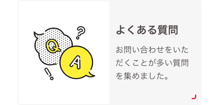 よくある質問
お問い合わせをいた
A
だくことが多い質問
を集めました。