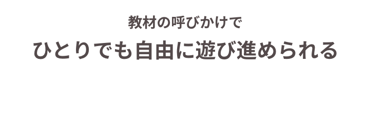 教材の呼びかけで
ひとりでも自由に遊び進められる
