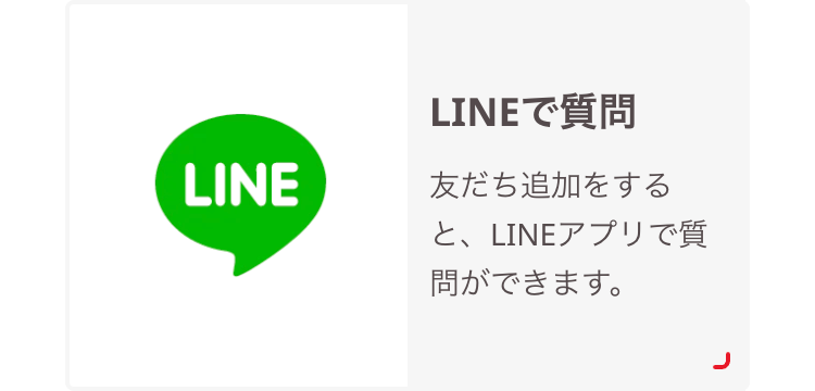 LINEで質問
LINE
友だち追加をする
と、LINEアプリで質
問ができます。
ר