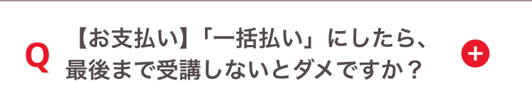 Q
【お支払い】「一括払い」にしたら、
最後まで受講しないとダメですか?
+