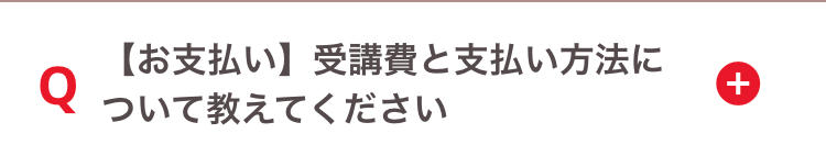 【お支払い】受講費と支払い方法に
+
Q
ついて教えてください