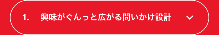 1.
興味がぐんっと広がる問いかけ設計