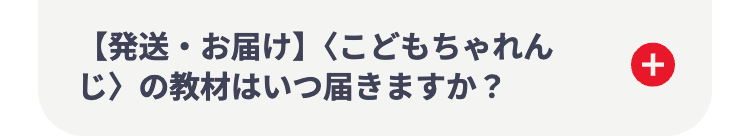【発送・お届け】 〈こどもちゃれん
じ〉の教材はいつ届きますか?
+