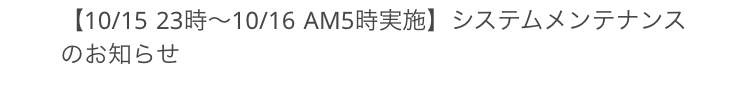 【10/15 23時~10/16 AM5時実施】 システムメンテナンス
のお知らせ